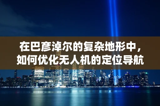 在巴彦淖尔的复杂地形中，如何优化无人机的定位导航系统？