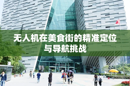 无人机在美食街的精准定位与导航挑战
