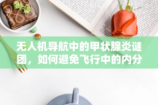 无人机导航中的甲状腺炎谜团，如何避免飞行中的内分泌紊乱？