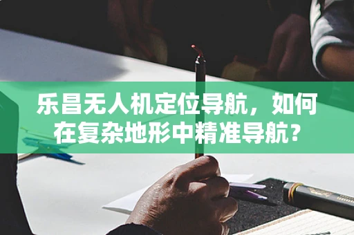 乐昌无人机定位导航，如何在复杂地形中精准导航？