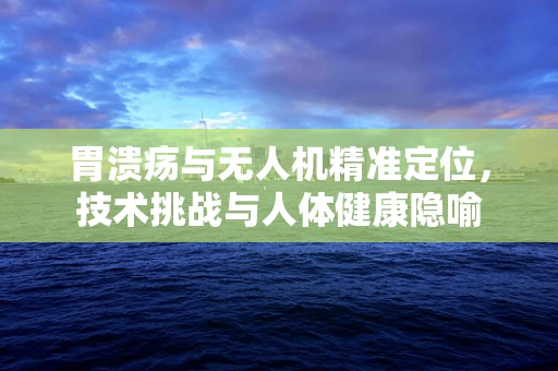 胃溃疡与无人机精准定位，技术挑战与人体健康隐喻