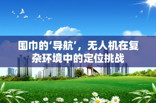 围巾的‘导航’，无人机在复杂环境中的定位挑战