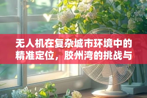 无人机在复杂城市环境中的精准定位，胶州湾的挑战与解决方案
