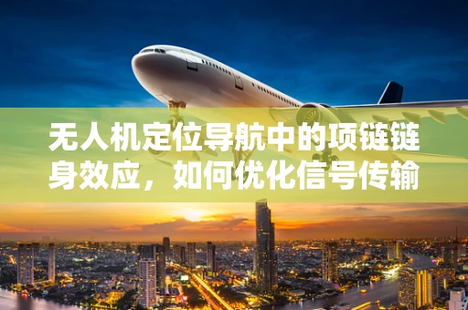 无人机定位导航中的项链链身效应，如何优化信号传输稳定性？