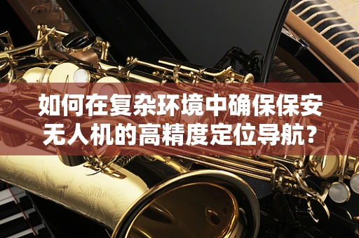 如何在复杂环境中确保保安无人机的高精度定位导航？