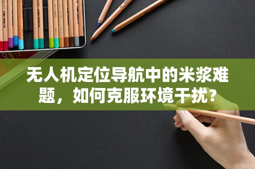 无人机定位导航中的米浆难题，如何克服环境干扰？