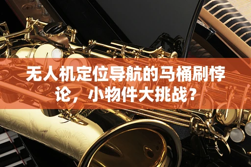 无人机定位导航的马桶刷悖论，小物件大挑战？