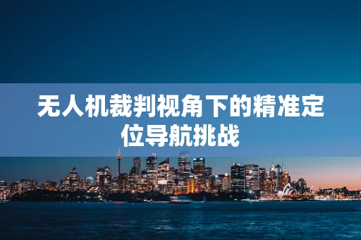 无人机裁判视角下的精准定位导航挑战