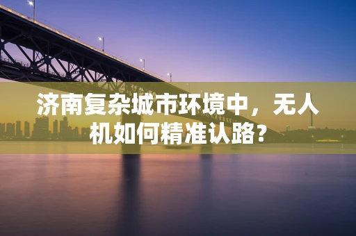 济南复杂城市环境中，无人机如何精准认路？