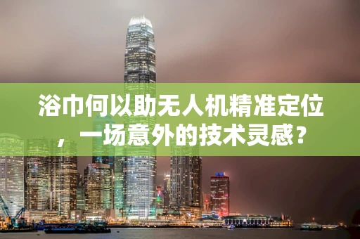 浴巾何以助无人机精准定位，一场意外的技术灵感？