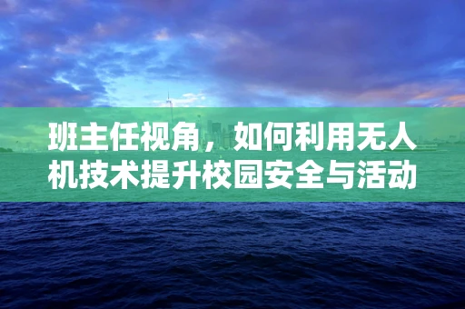 班主任视角，如何利用无人机技术提升校园安全与活动监控？
