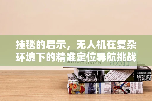 挂毯的启示，无人机在复杂环境下的精准定位导航挑战