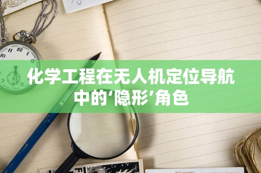 化学工程在无人机定位导航中的‘隐形’角色
