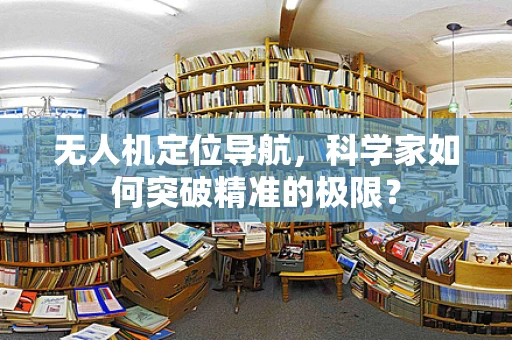 无人机定位导航，科学家如何突破精准的极限？