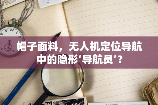 帽子面料，无人机定位导航中的隐形‘导航员’？