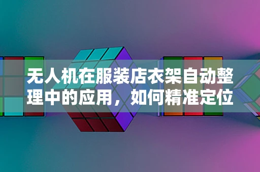 无人机在服装店衣架自动整理中的应用，如何精准定位与导航？