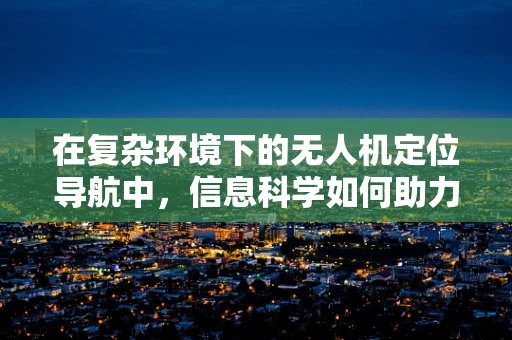 在复杂环境下的无人机定位导航中，信息科学如何助力精准导航？