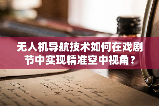 无人机导航技术如何在戏剧节中实现精准空中视角？