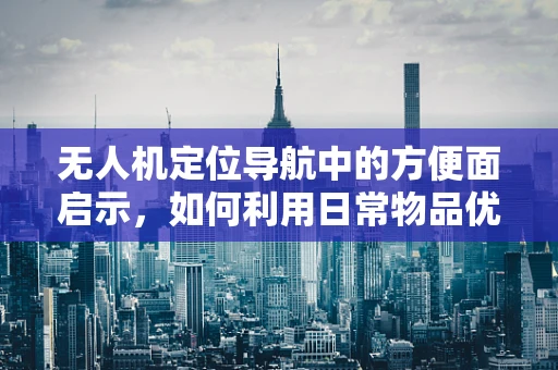 无人机定位导航中的方便面启示，如何利用日常物品优化信号干扰？