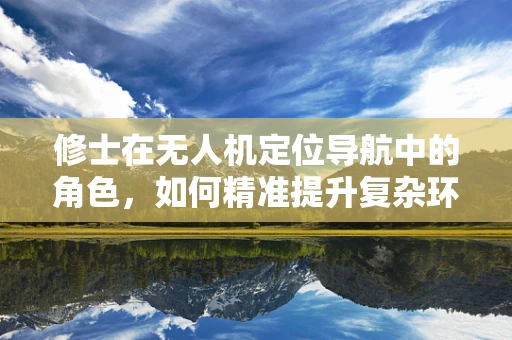修士在无人机定位导航中的角色，如何精准提升复杂环境下的自主导航能力？