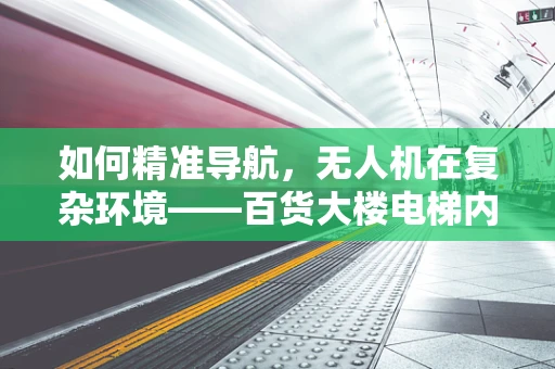 如何精准导航，无人机在复杂环境——百货大楼电梯内的定位挑战