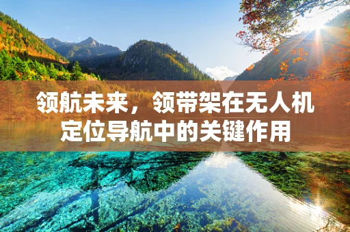 领航未来，领带架在无人机定位导航中的关键作用