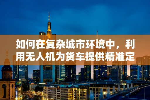 如何在复杂城市环境中，利用无人机为货车提供精准定位导航？