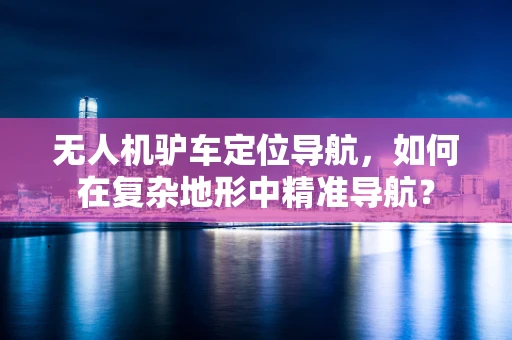 无人机驴车定位导航，如何在复杂地形中精准导航？