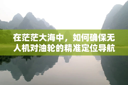 在茫茫大海中，如何确保无人机对油轮的精准定位导航？