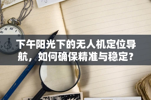 下午阳光下的无人机定位导航，如何确保精准与稳定？
