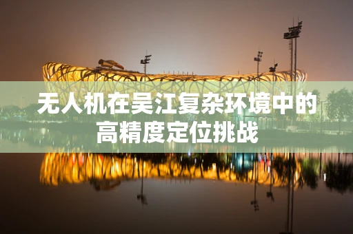 无人机在吴江复杂环境中的高精度定位挑战