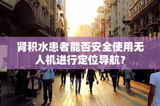 肾积水患者能否安全使用无人机进行定位导航？