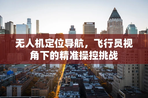 无人机定位导航，飞行员视角下的精准操控挑战
