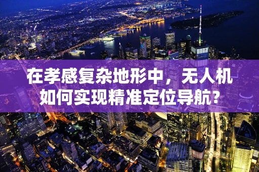 在孝感复杂地形中，无人机如何实现精准定位导航？
