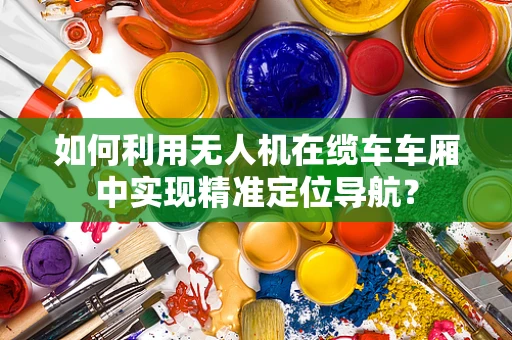 如何利用无人机在缆车车厢中实现精准定位导航？