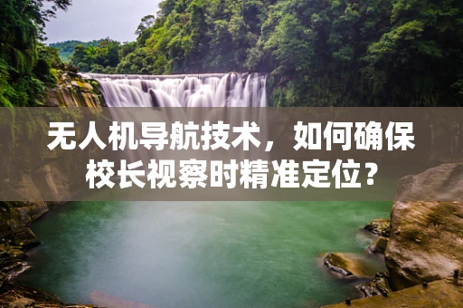 无人机导航技术，如何确保校长视察时精准定位？