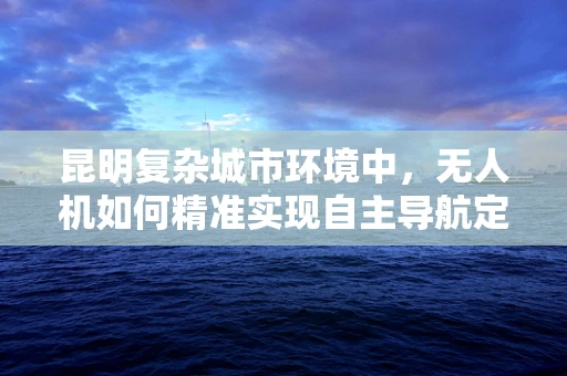 昆明复杂城市环境中，无人机如何精准实现自主导航定位？