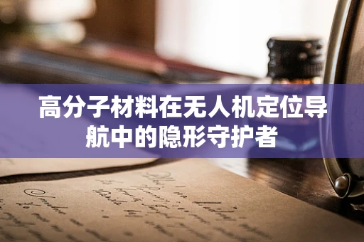 高分子材料在无人机定位导航中的隐形守护者