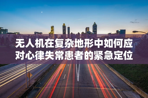 无人机在复杂地形中如何应对心律失常患者的紧急定位？