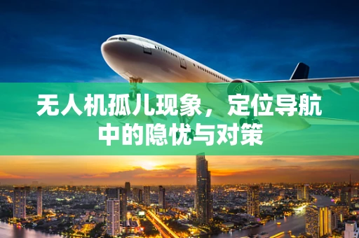 无人机孤儿现象，定位导航中的隐忧与对策