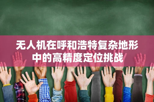 无人机在呼和浩特复杂地形中的高精度定位挑战
