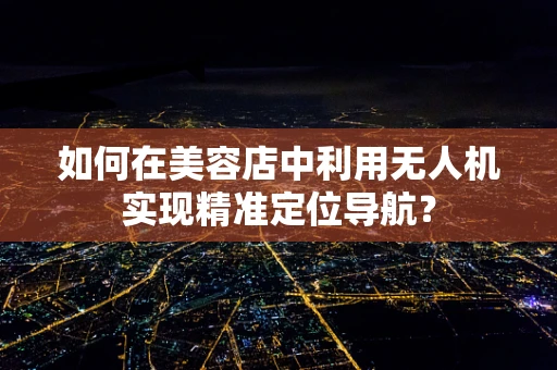 如何在美容店中利用无人机实现精准定位导航？