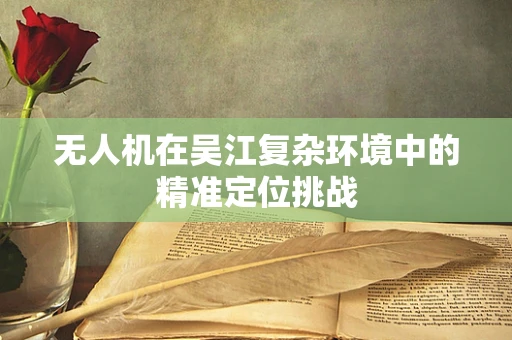 无人机在吴江复杂环境中的精准定位挑战