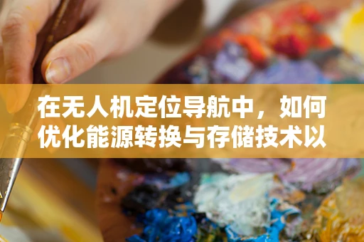 在无人机定位导航中，如何优化能源转换与存储技术以提升续航能力？