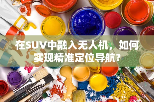 在SUV中融入无人机，如何实现精准定位导航？