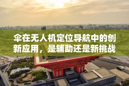 伞在无人机定位导航中的创新应用，是辅助还是新挑战？