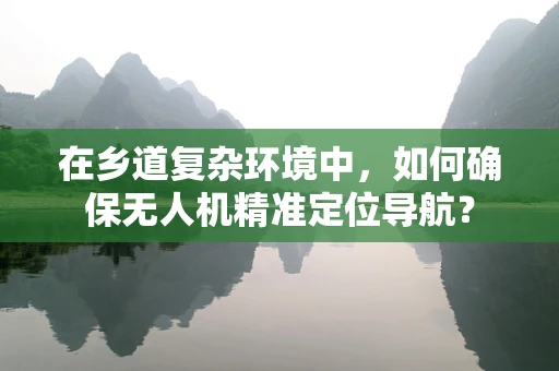 在乡道复杂环境中，如何确保无人机精准定位导航？