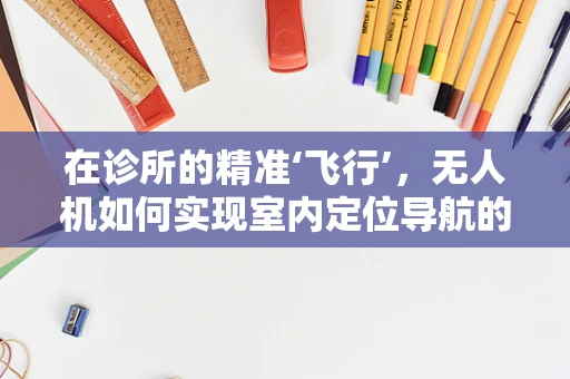 在诊所的精准‘飞行’，无人机如何实现室内定位导航的挑战？