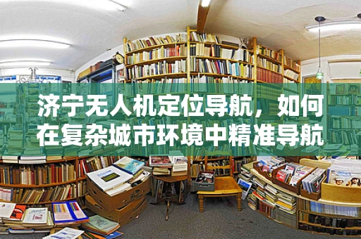 济宁无人机定位导航，如何在复杂城市环境中精准导航？