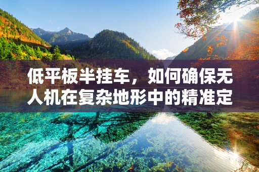 低平板半挂车，如何确保无人机在复杂地形中的精准定位导航？